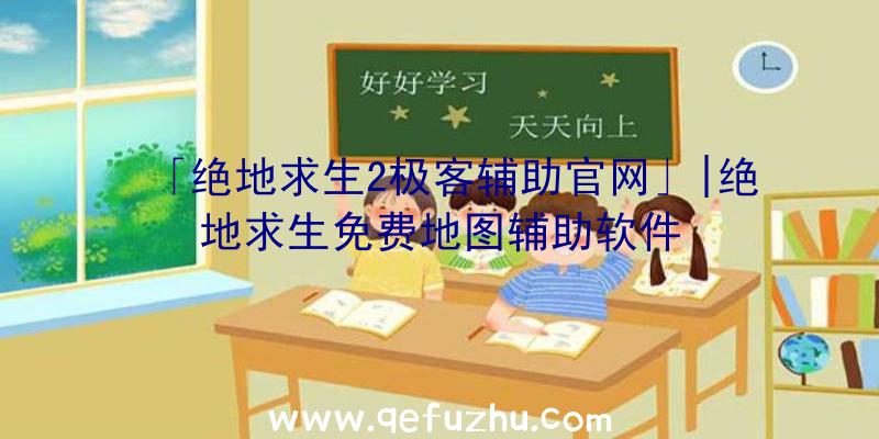 「绝地求生2极客辅助官网」|绝地求生免费地图辅助软件